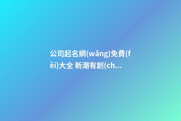 公司起名網(wǎng)免費(fèi)大全 新潮有創(chuàng)意的公司名字,起名之家-第1張-公司起名-玄機(jī)派
